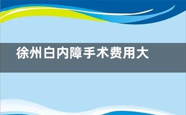徐州白内障手术费用大概多少钱？传统手术|激光手术|人工晶体植入价格揭晓！